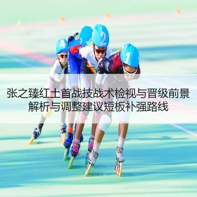 张之臻红土首战技战术检视与晋级前景解析与调整建议短板补强路线